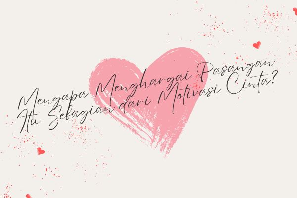 Mengapa Menghargai Pasangan Itu Sebagian dari Motivasi Cinta?