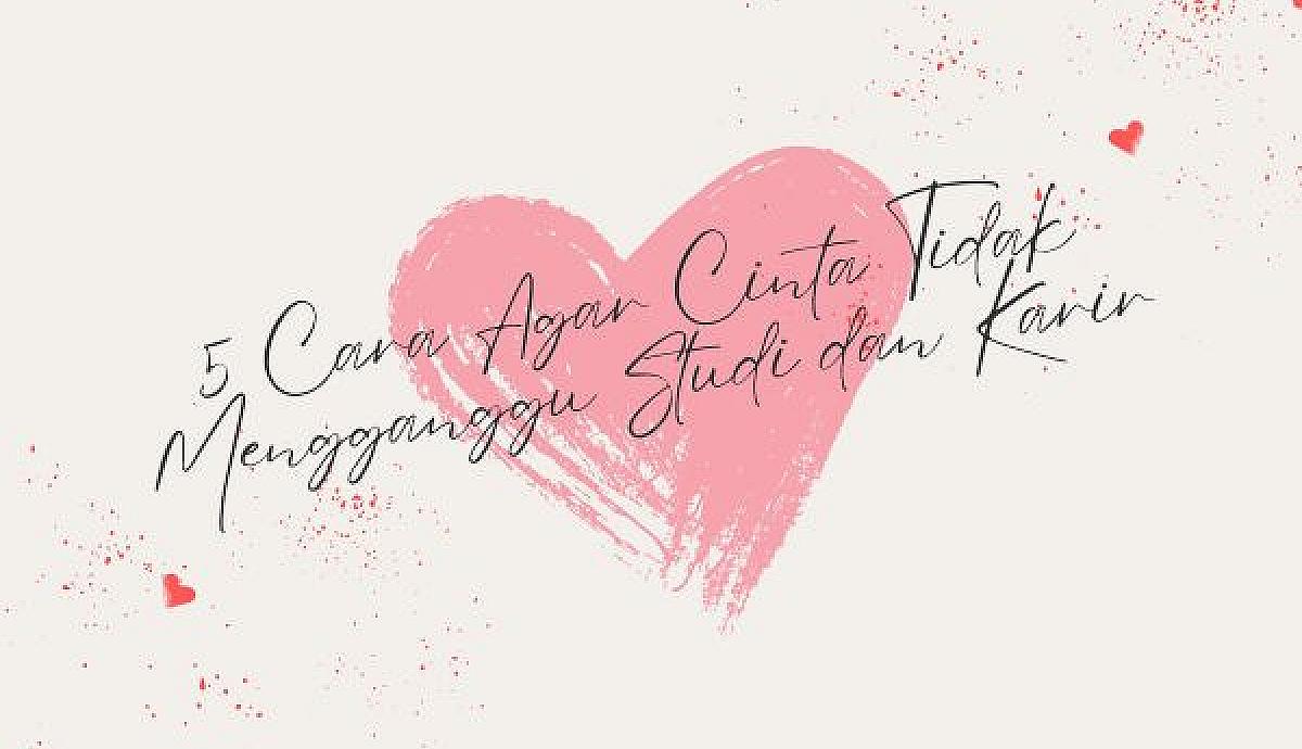 5 Cara Agar Cinta Tidak Mengganggu Studi dan Karir