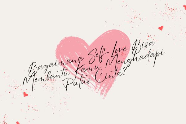 Bagaimana Self-Love Bisa Membantu Kamu Menghadapi Putus Cinta?