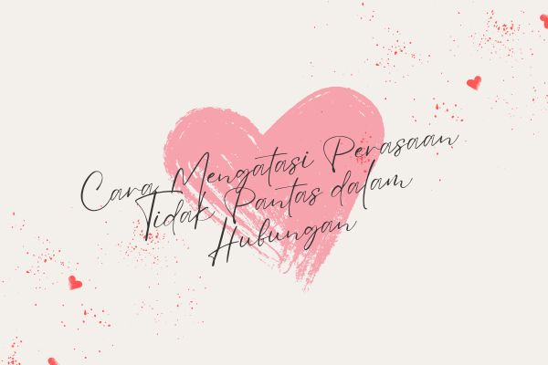 Cara Mengatasi Perasaan Tidak Pantas dalam Hubungan