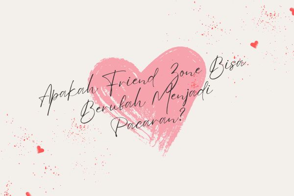 Apakah Friend Zone Bisa Berubah Menjadi Pacaran?