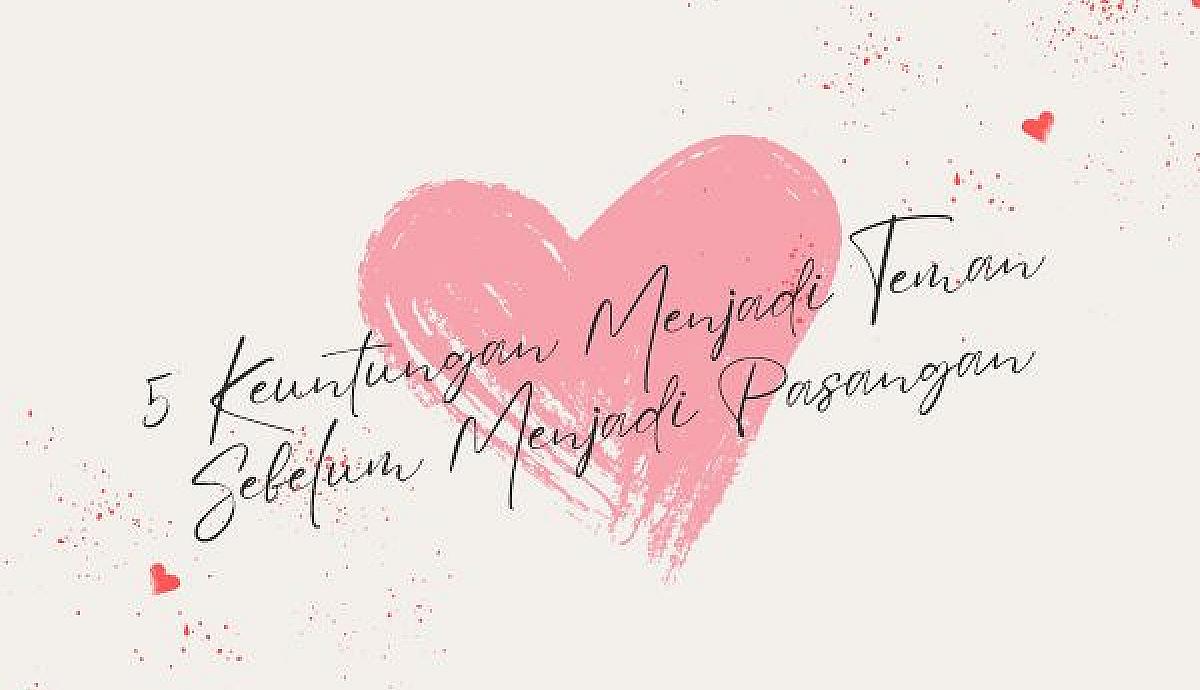 5 Keuntungan Menjadi Teman Sebelum Menjadi Pasangan