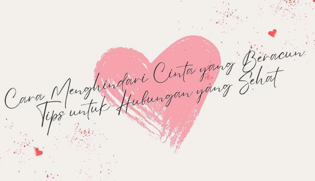 Cara Menghindari Cinta yang Beracun, Tips untuk Hubungan yang Sehat