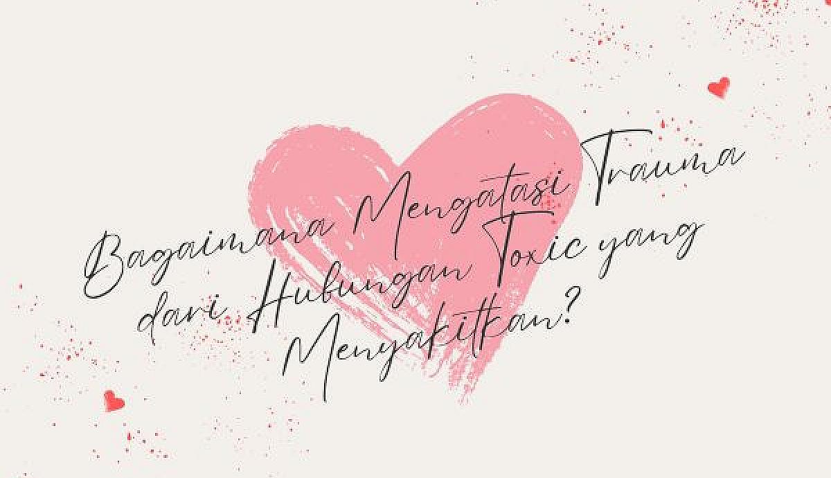 Bagaimana Mengatasi Trauma dari Hubungan Toxic yang Menyakitkan?