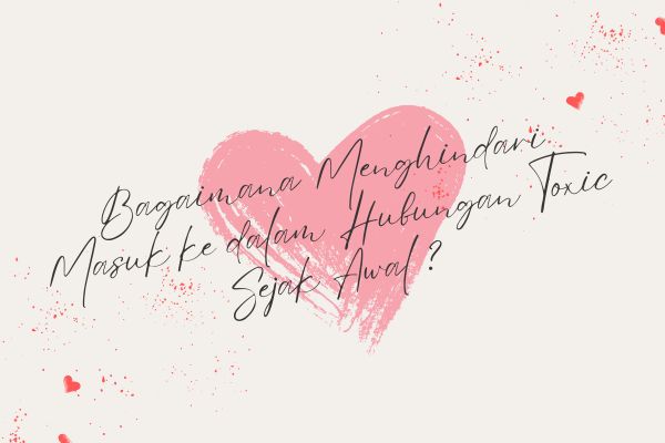 Bagaimana Menghindari Masuk ke dalam Hubungan Toxic Sejak Awal?