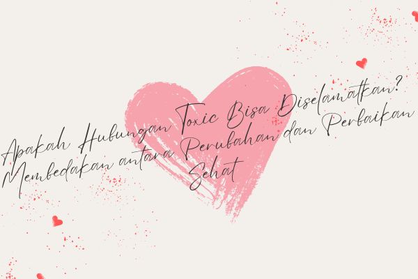 Apakah Hubungan Toxic Bisa Diselamatkan? Membedakan antara Perubahan dan Perbaikan Sehat