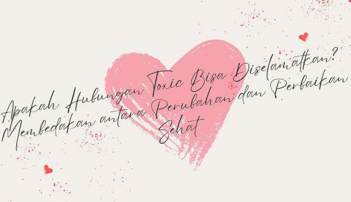 Apakah Hubungan Toxic Bisa Diselamatkan? Membedakan antara Perubahan dan Perbaikan Sehat
