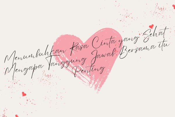 Menumbuhkan Rasa Cinta yang Sehat, Mengapa Tanggung Jawab Bersama itu Penting?