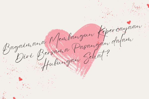 Bagaimana Membangun Kepercayaan Diri Bersama Pasangan dalam Hubungan Sehat?