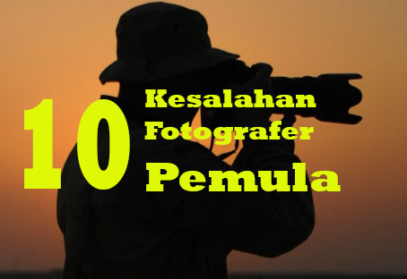 10 KESALAHAN PALING UMUM DIBUAT OLEH PEMULA DALAM FOTOGRAFI