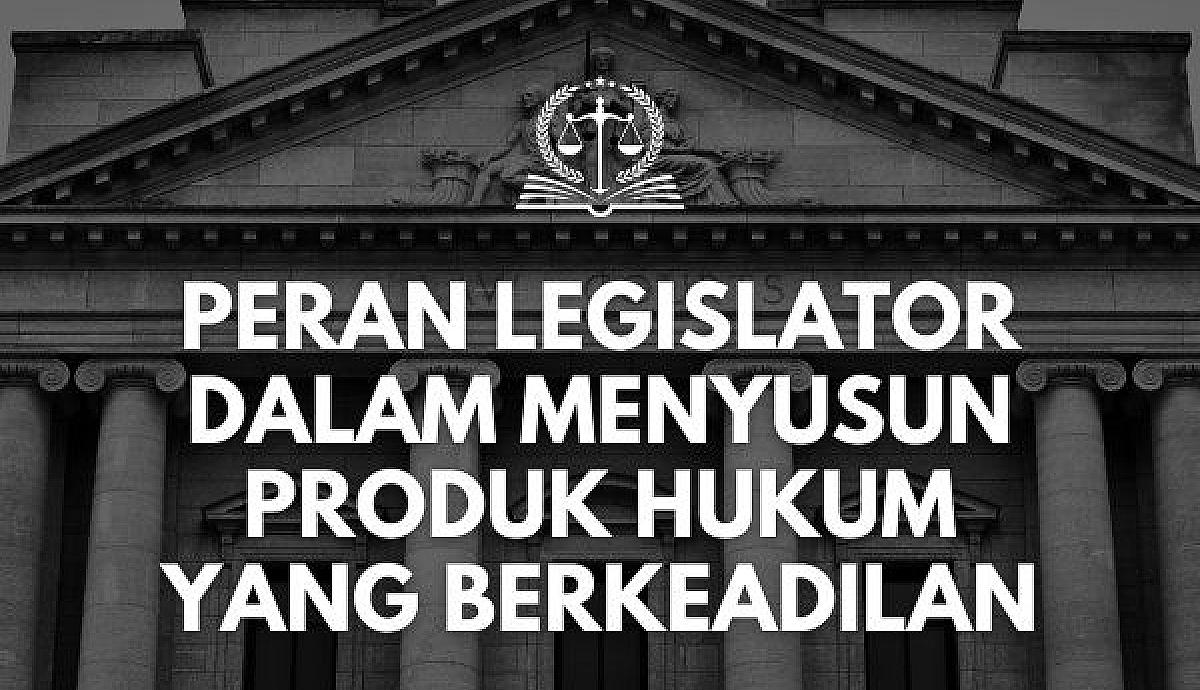 Peran Legislator dalam Menyusun Produk Hukum yang Berkeadilan