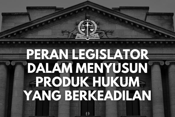 Peran Legislator dalam Menyusun Produk Hukum yang Berkeadilan