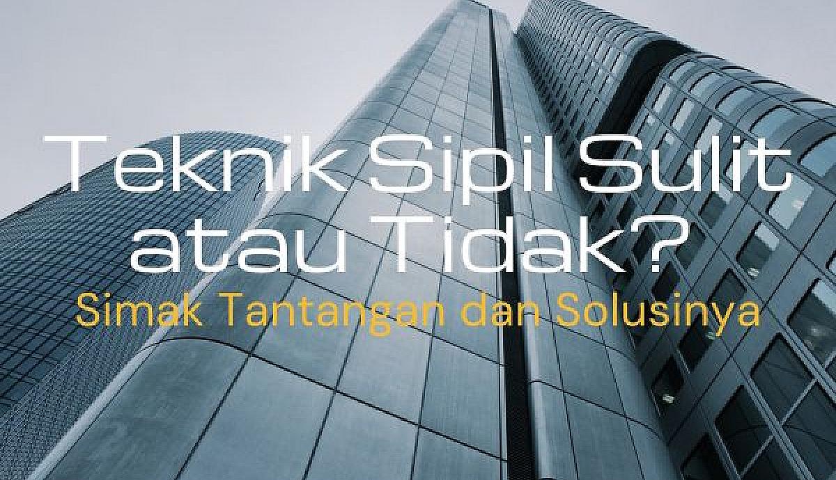 Teknik Sipil Sulit atau Tidak? Simak Tantangan dan Solusinya