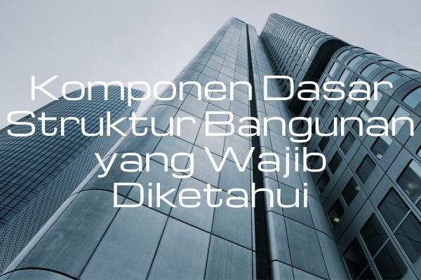 Komponen Dasar Struktur Bangunan yang Wajib Diketahui