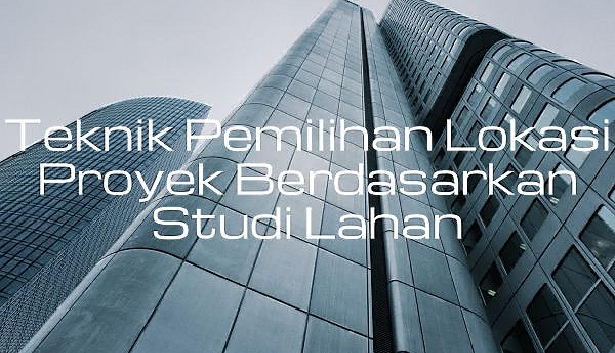 Teknik Pemilihan Lokasi Proyek Berdasarkan Studi Lahan