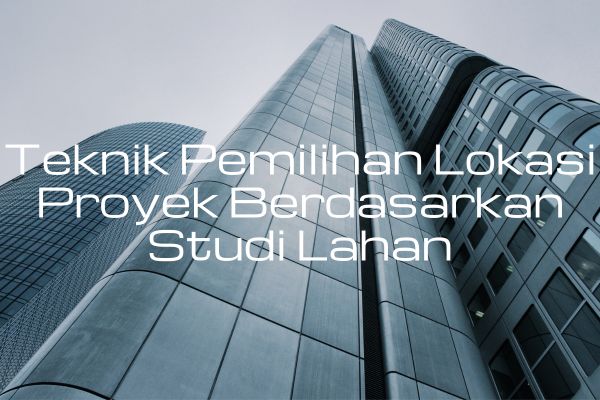 Teknik Pemilihan Lokasi Proyek Berdasarkan Studi Lahan