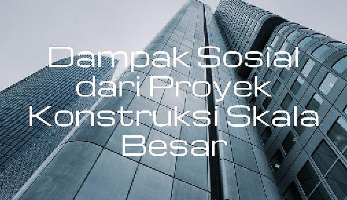 Dampak Sosial dari Proyek Konstruksi Skala Besar