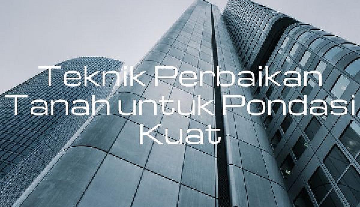Teknik Perbaikan Tanah untuk Pondasi Kuat