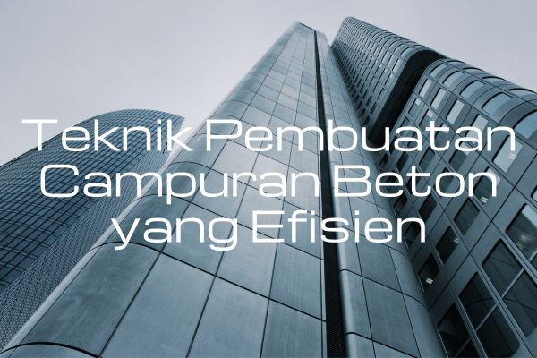Teknik Pembuatan Campuran Beton yang Efisien