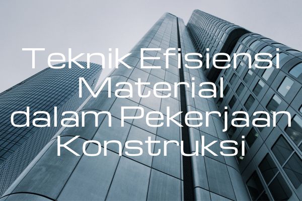 Teknik Efisiensi Material dalam Pekerjaan Konstruksi