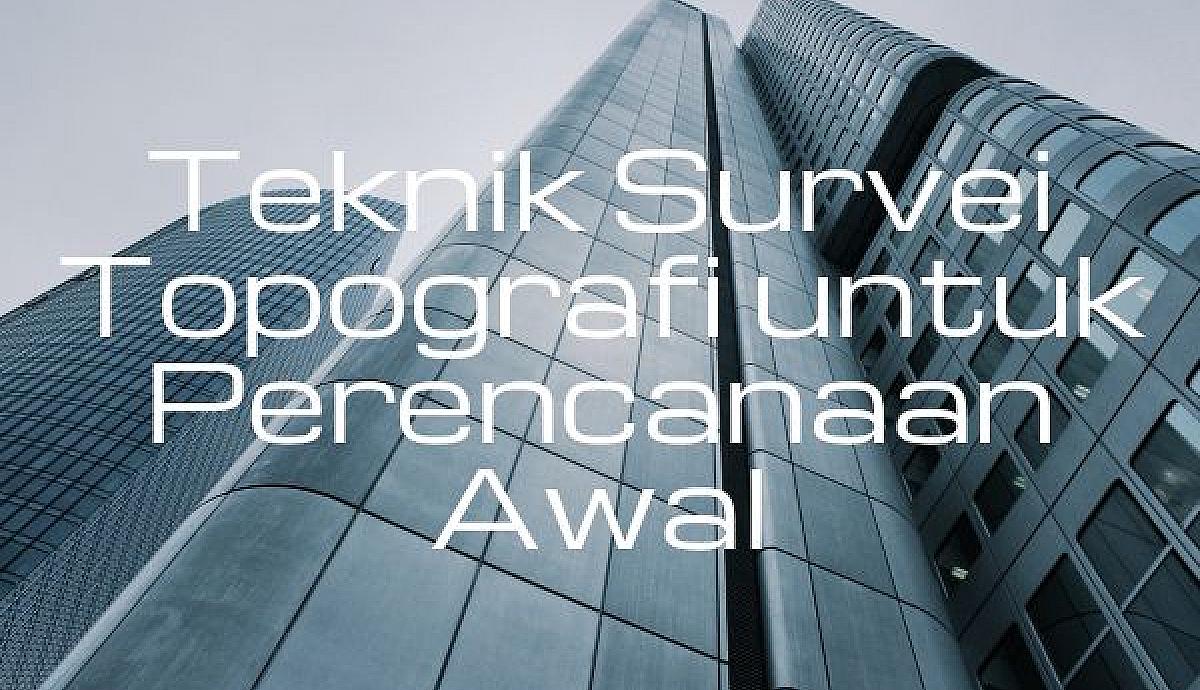 Teknik Survei Topografi untuk Perencanaan Awal
