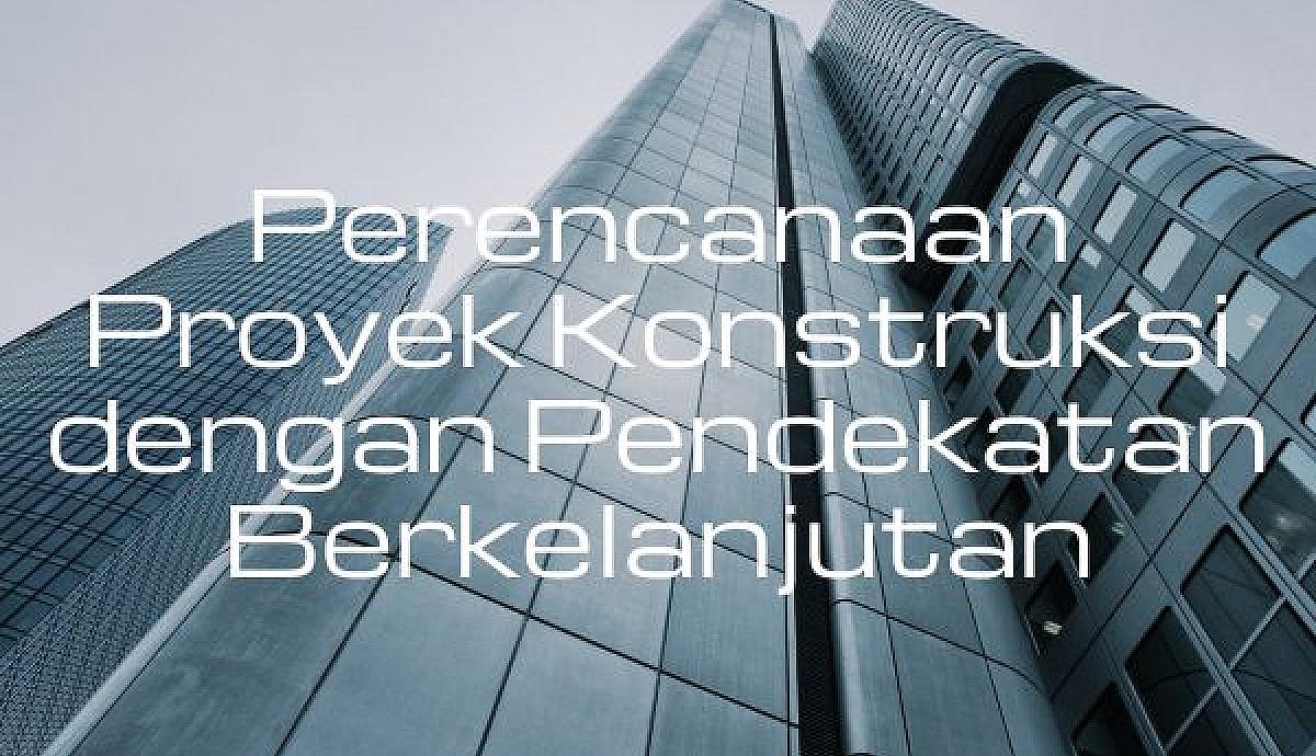 Perencanaan Proyek Konstruksi dengan Pendekatan Berkelanjutan