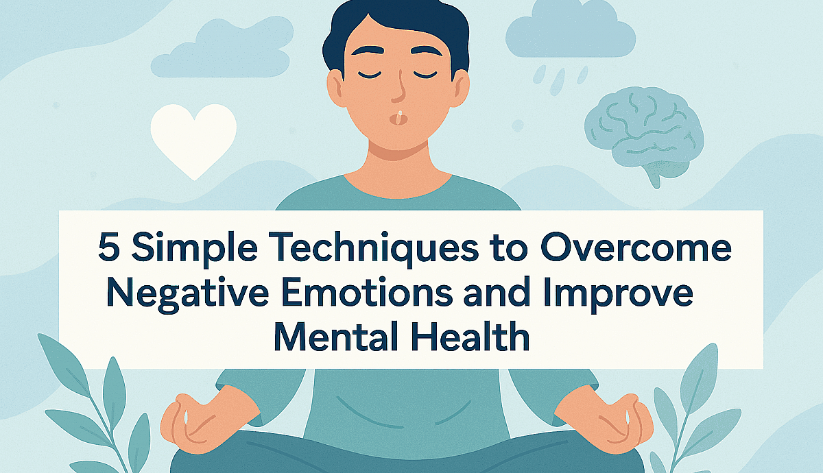 5 Simple Techniques to Overcome Negative Emotions and Improve Mental Health