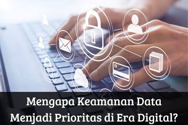 Mengapa Keamanan Data Menjadi Prioritas di Era Digital?