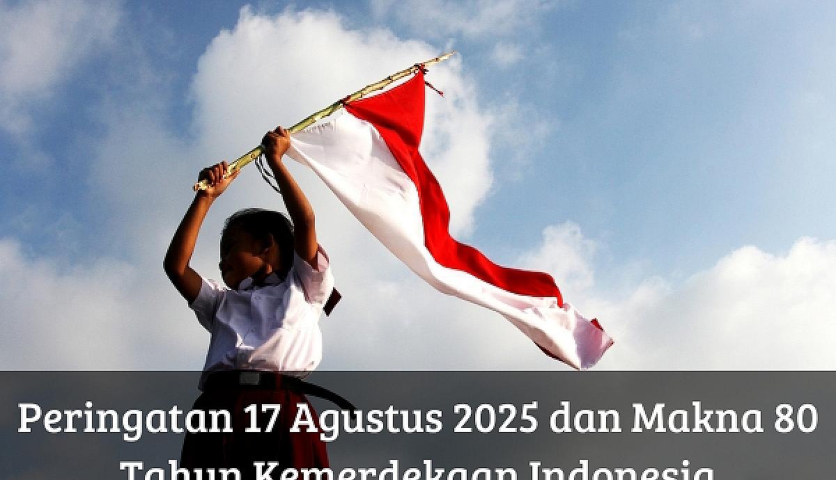 Peringatan 17 Agustus 2025 dan Makna 80 Tahun Kemerdekaan Indonesia