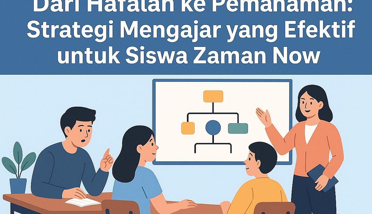 Dari Hafalan ke Pemahaman: Strategi Mengajar yang Efektif untuk Siswa Zaman Now