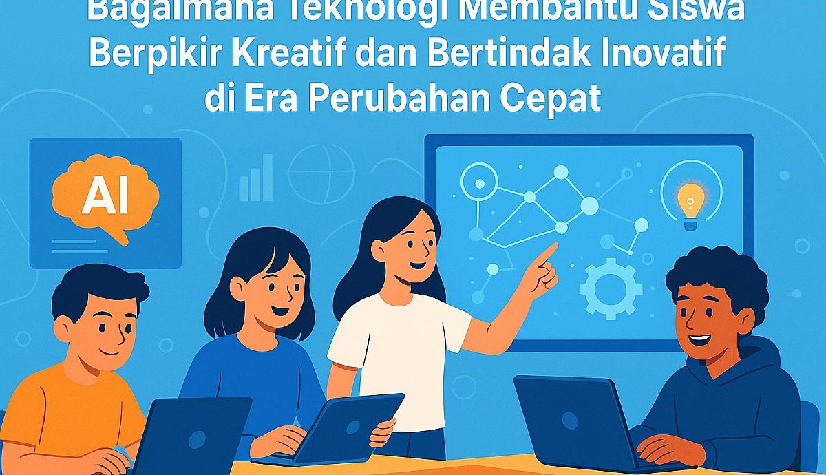 Bagaimana Teknologi Membantu Siswa Berpikir Kreatif dan Bertindak Inovatif di Era Perubahan Cepat?
