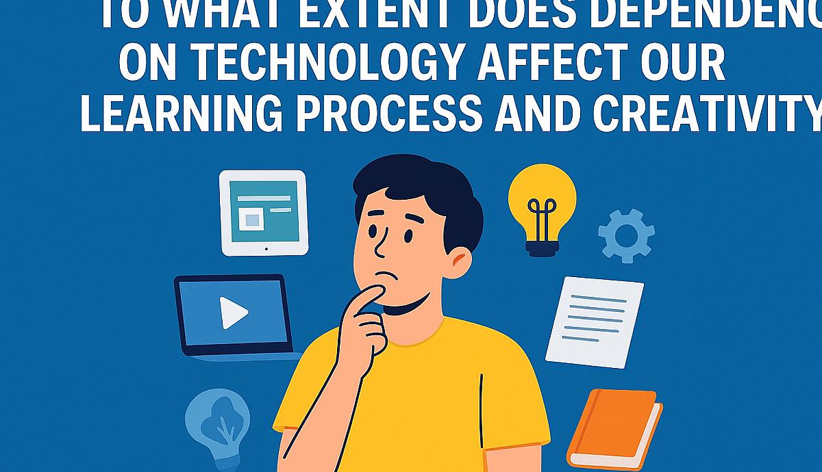 To What Extent Does Dependence on Technology Affect Our Learning Process and Creativity?