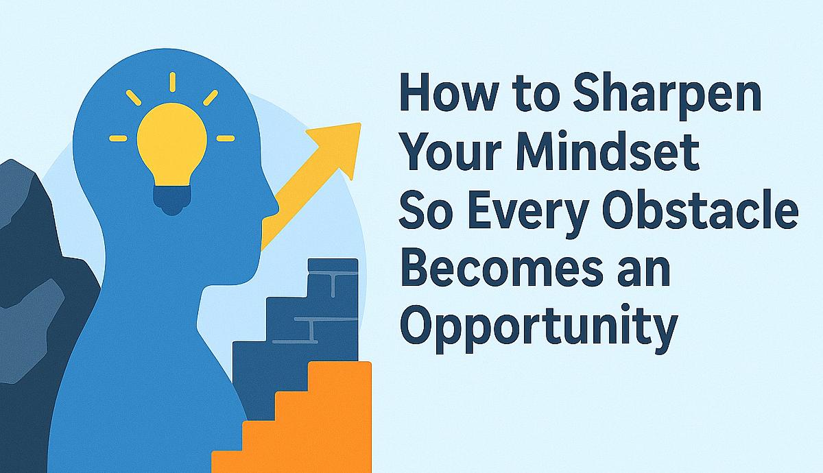 How to Sharpen Your Mindset So Every Obstacle Becomes an Opportunity