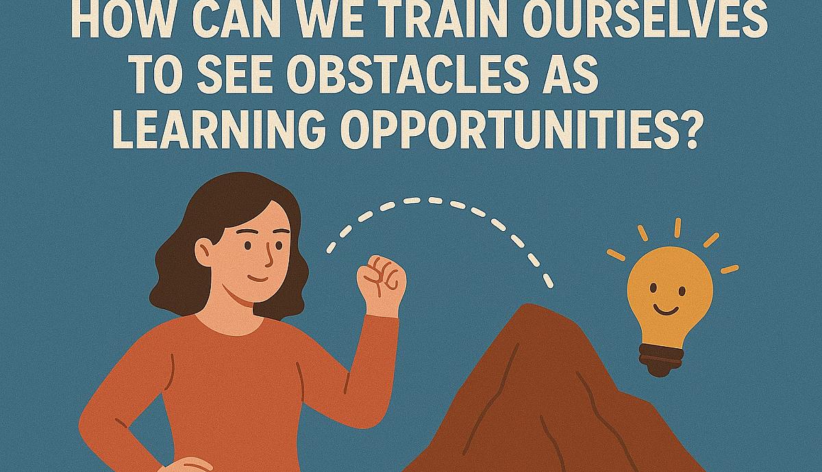 How Can We Train Ourselves to See Obstacles as Learning Opportunities?