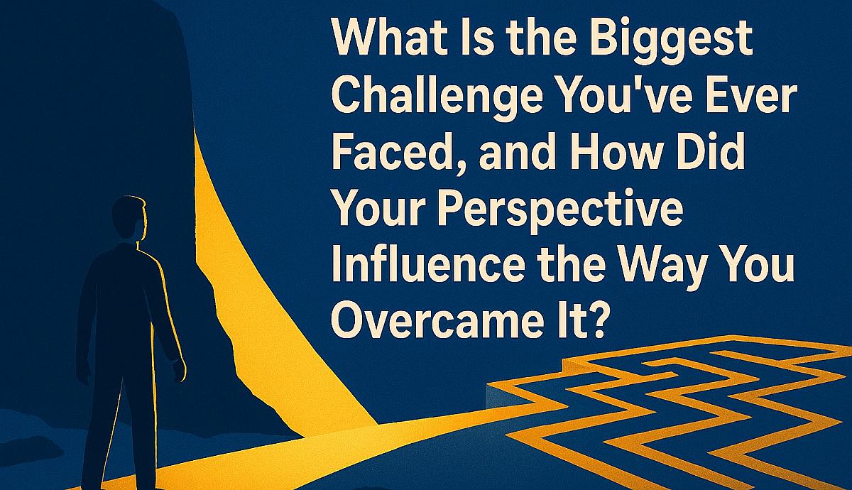 What Is the Biggest Challenge You’ve Ever Faced, and How Did Your Perspective Influence the Way You Overcame It?