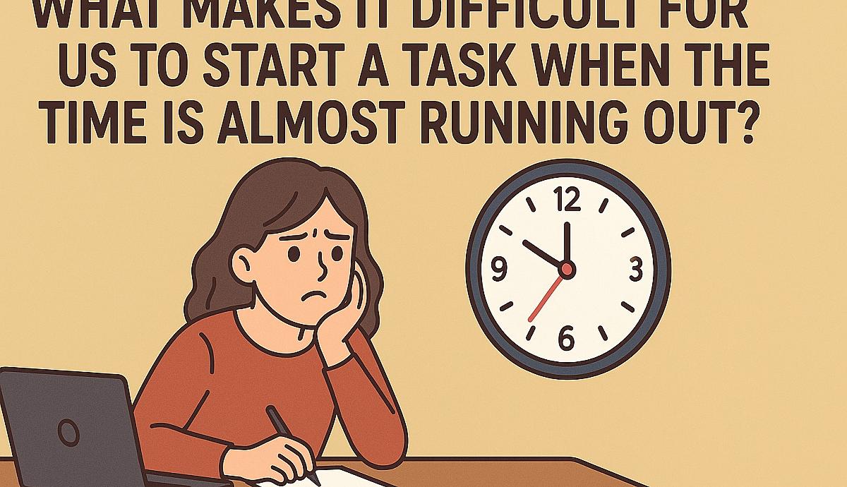 WHAT MAKES IT DIFFICULT FOR US TO START A TASK WHEN THE TIME IS ALMOST RUNNING OUT?