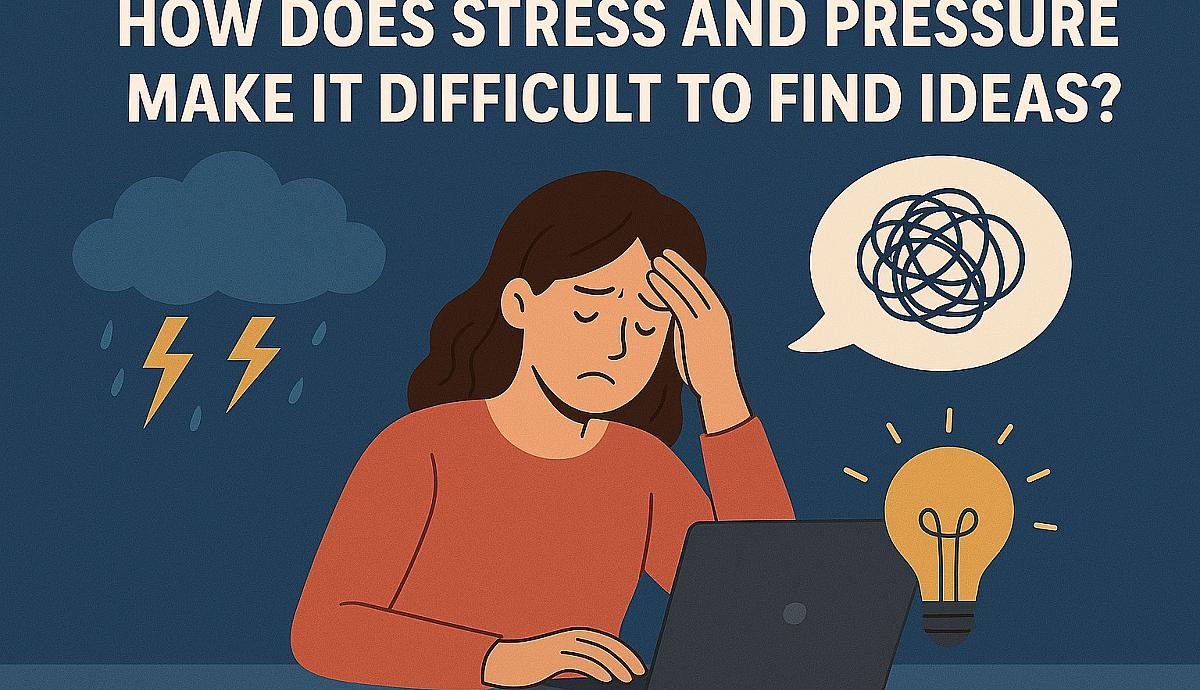 HOW DOES STRESS AND PRESSURE MAKE IT DIFFICULT TO FIND IDEAS?