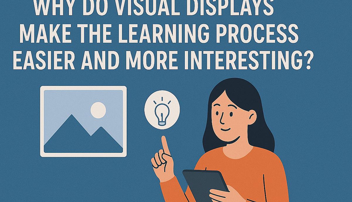 Why Do Visual Displays Make the Learning Process Easier and More Interesting?