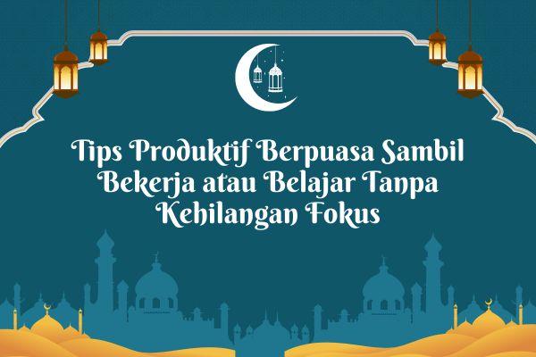 Tips Produktif Berpuasa Sambil Bekerja atau Belajar Tanpa Kehilangan Fokus