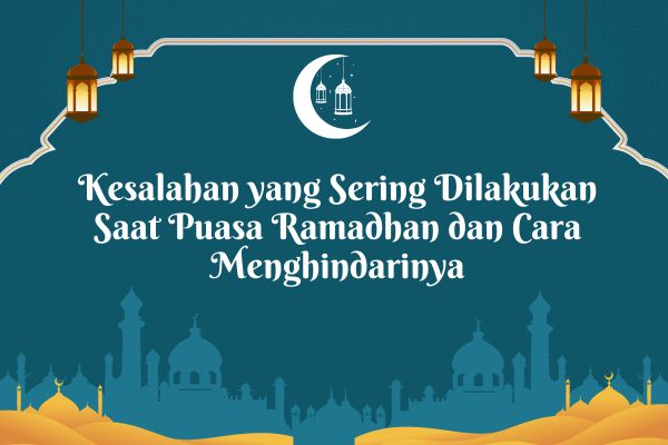 Kesalahan yang Sering Dilakukan Saat Puasa Ramadhan dan Cara Menghindarinya
