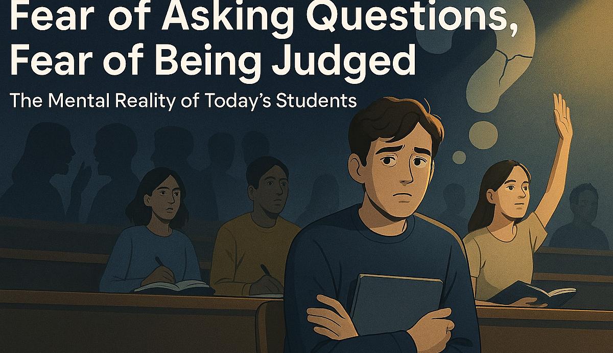 Fear of Asking Questions, Fear of Being Judged The Mental Reality of Today's Students