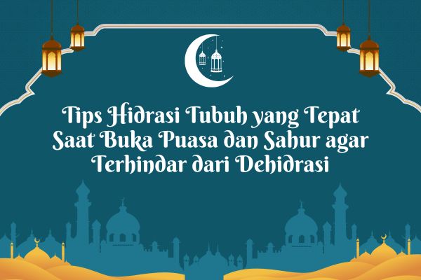 Tips Hidrasi Tubuh yang Tepat Saat Buka Puasa dan Sahur agar Terhindar dari Dehidrasi