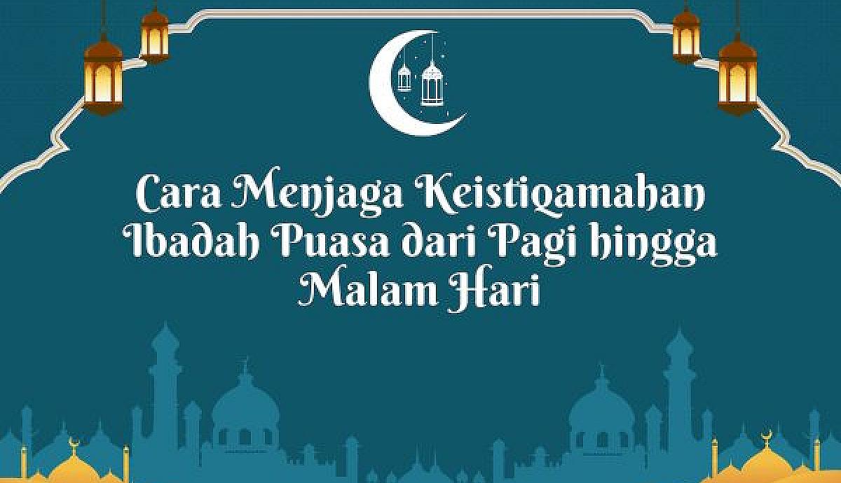 Cara Menjaga Keistiqamahan Ibadah Puasa dari Pagi hingga Malam Hari