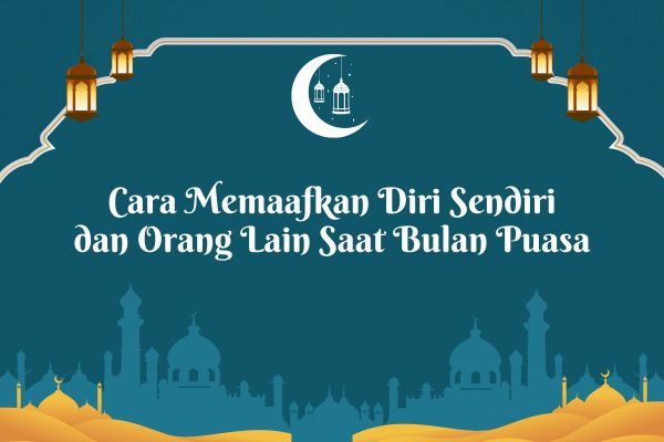 Cara Memaafkan Diri Sendiri dan Orang Lain Saat Bulan Puasa