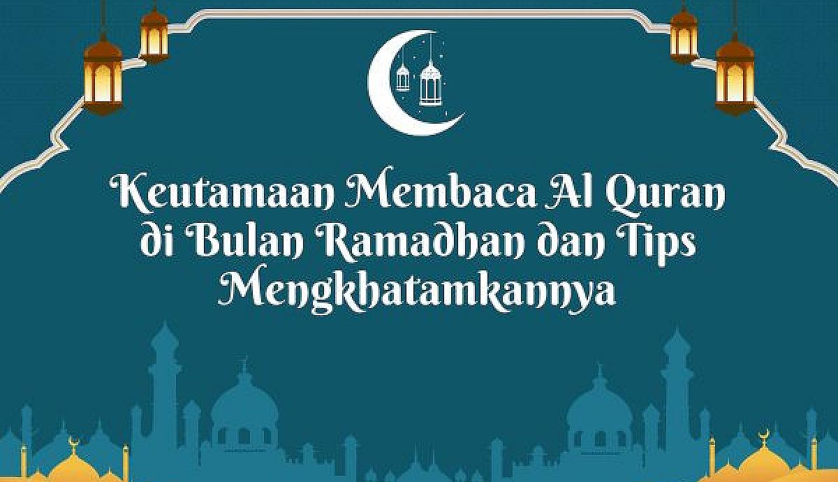 Keutamaan Membaca Al Quran di Bulan Ramadhan dan Tips Mengkhatamkannya