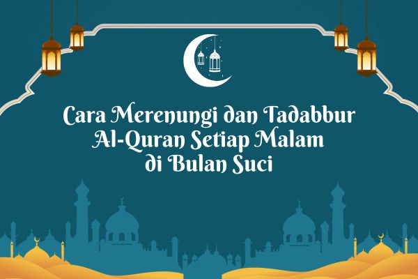 Cara Merenungi dan Tadabbur Al-Quran Setiap Malam di Bulan Suci