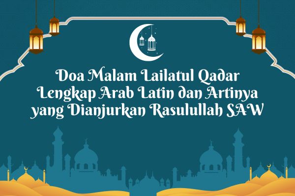Doa Malam Lailatul Qadar Lengkap Arab Latin dan Artinya yang Dianjurkan Rasulullah SAW