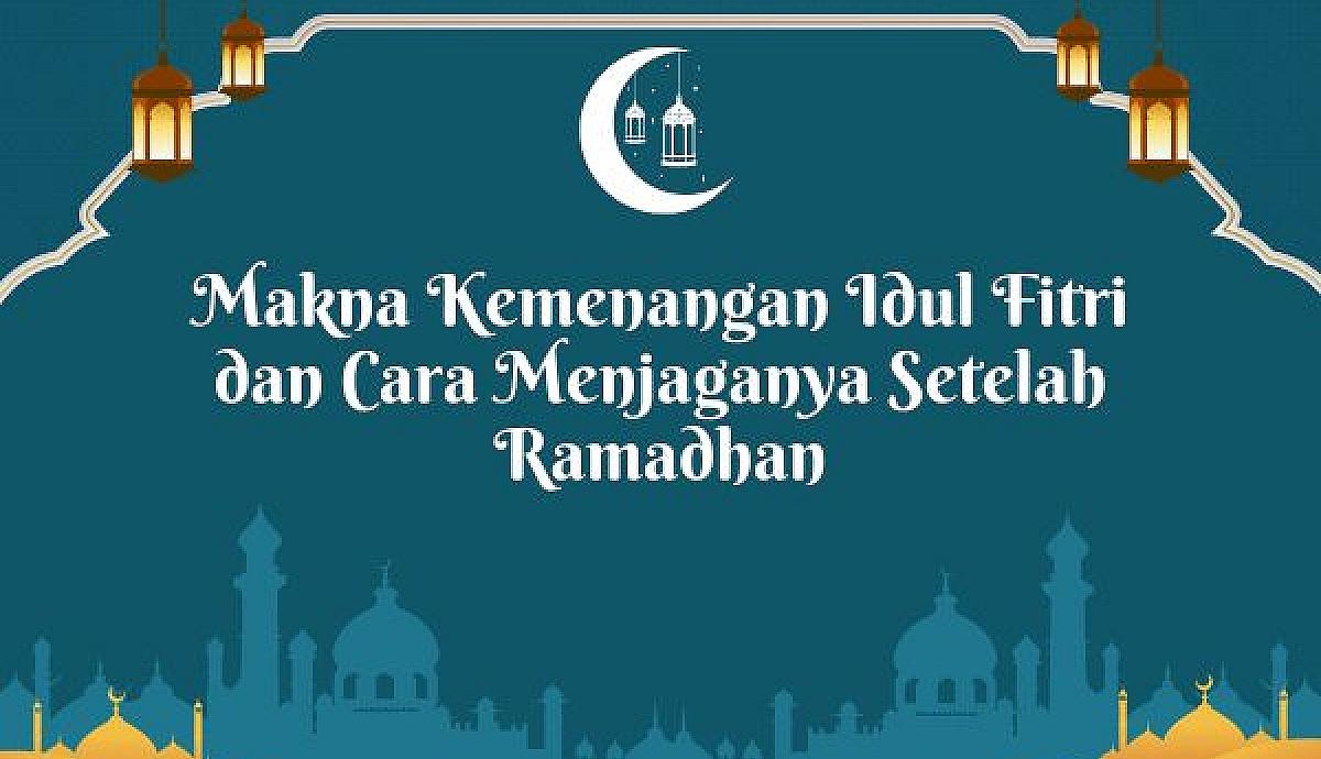 Makna Kemenangan Idul Fitri dan Cara Menjaganya Setelah Ramadhan
