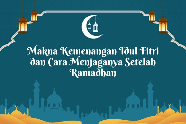 Makna Kemenangan Idul Fitri dan Cara Menjaganya Setelah Ramadhan
