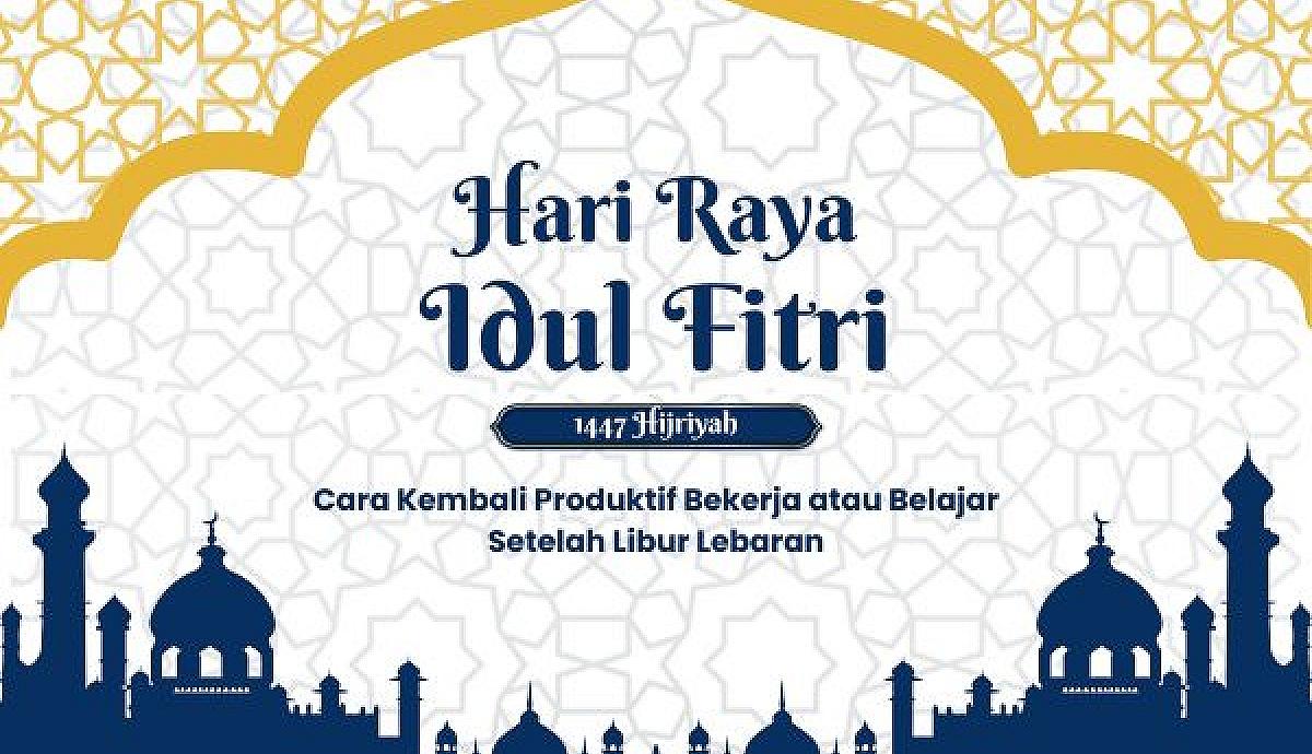 Cara Kembali Produktif Bekerja atau Belajar Setelah Libur Lebaran